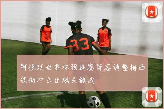阿根廷世界杯预选赛阵容调整梅西领衔冲击出线关键战