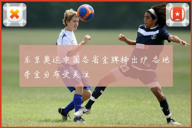 东京奥运中国各省金牌榜出炉 各地夺金分布受关注
