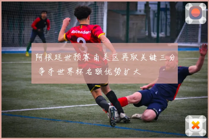 阿根廷世预赛南美区再取关键三分 争夺世界杯名额优势扩大