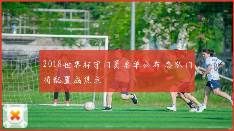 2018世界杯守门员名单公布 各队门将配置成焦点