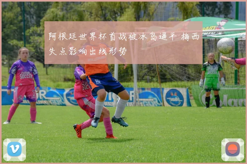 阿根廷世界杯首战被冰岛逼平 梅西失点影响出线形势