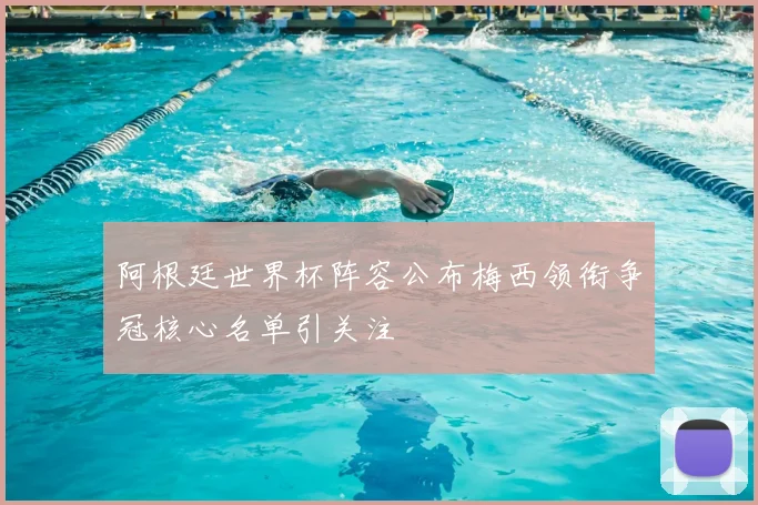 阿根廷世界杯阵容公布梅西领衔争冠核心名单引关注