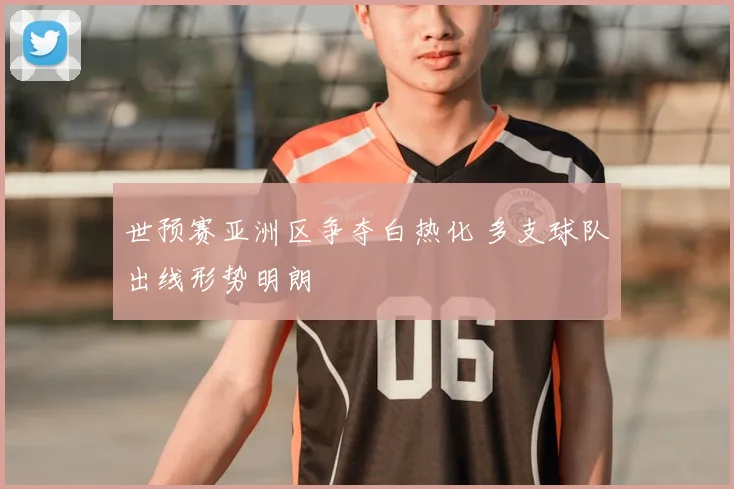 世预赛亚洲区争夺白热化 多支球队出线形势明朗