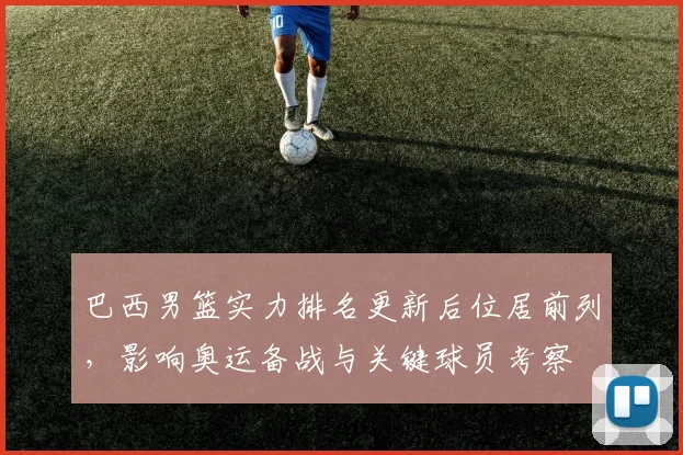 巴西男篮实力排名更新后位居前列，影响奥运备战与关键球员考察