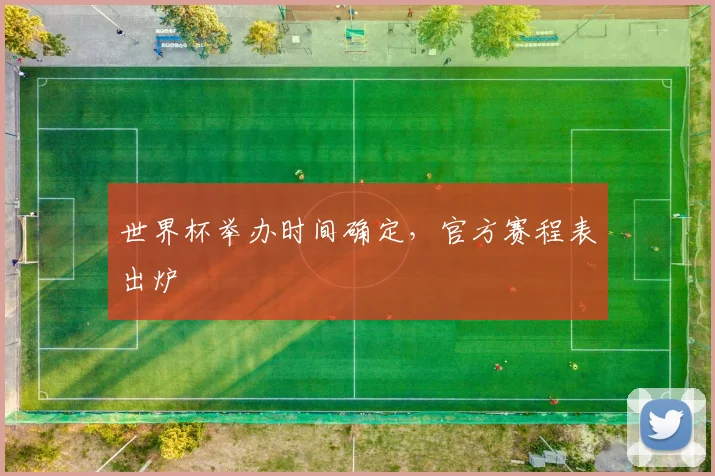 世界杯举办时间确定,官方赛程表出炉