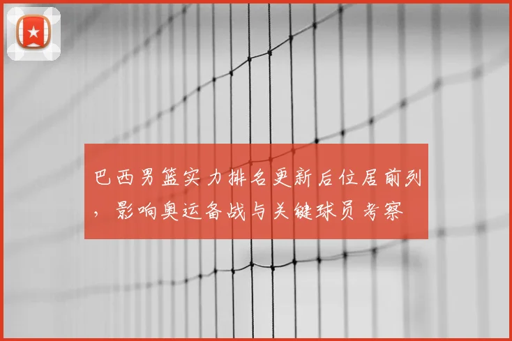 巴西男篮实力排名更新后位居前列，影响奥运备战与关键球员考察