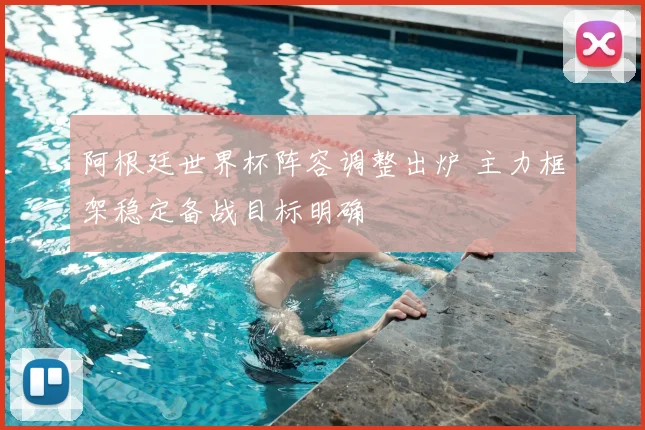 阿根廷世界杯阵容调整出炉 主力框架稳定备战目标明确