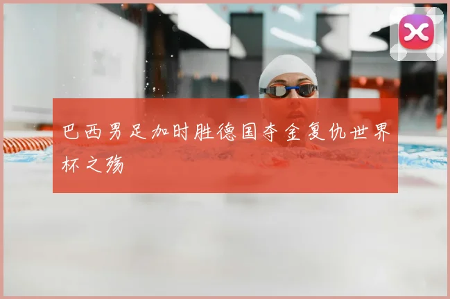 巴西男足加时胜德国夺金复仇世界杯之殇
