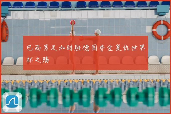巴西男足加时胜德国夺金复仇世界杯之殇