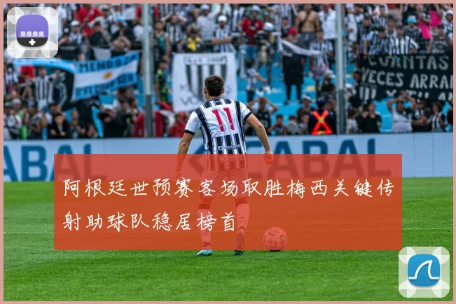阿根廷世预赛客场取胜梅西关键传射助球队稳居榜首