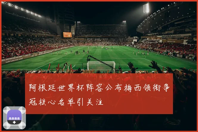阿根廷世界杯阵容公布梅西领衔争冠核心名单引关注