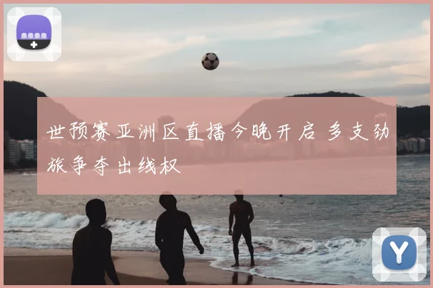 世预赛亚洲区直播今晚开启 多支劲旅争夺出线权