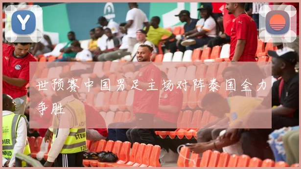 世预赛中国男足主场对阵泰国全力争胜