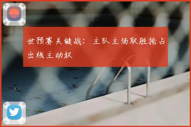 世预赛关键战:主队主场取胜抢占出线主动权