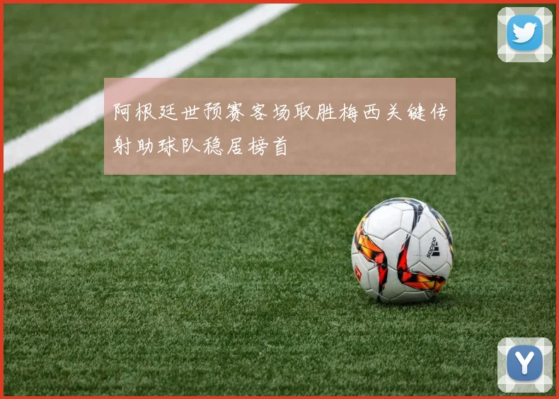 阿根廷世预赛客场取胜梅西关键传射助球队稳居榜首