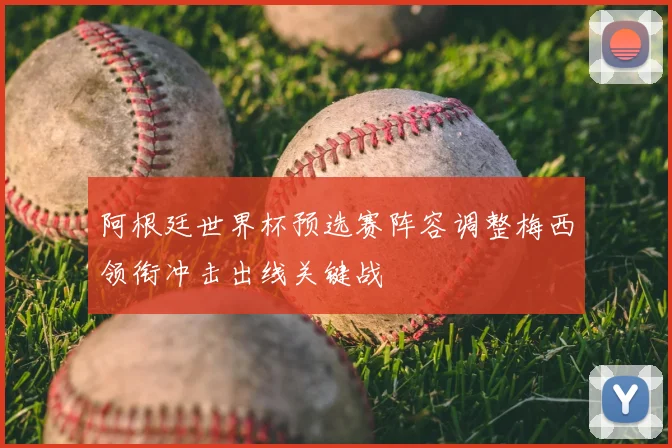 阿根廷世界杯预选赛阵容调整梅西领衔冲击出线关键战