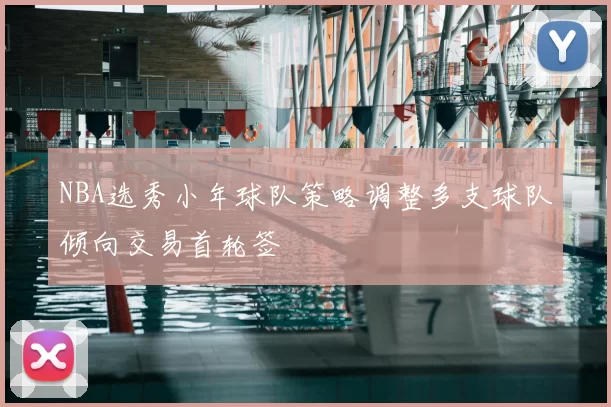NBA选秀小年球队策略调整多支球队倾向交易首轮签