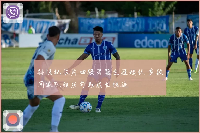 孙悦纪录片回顾男篮生涯起伏 多段国家队经历勾勒成长轨迹