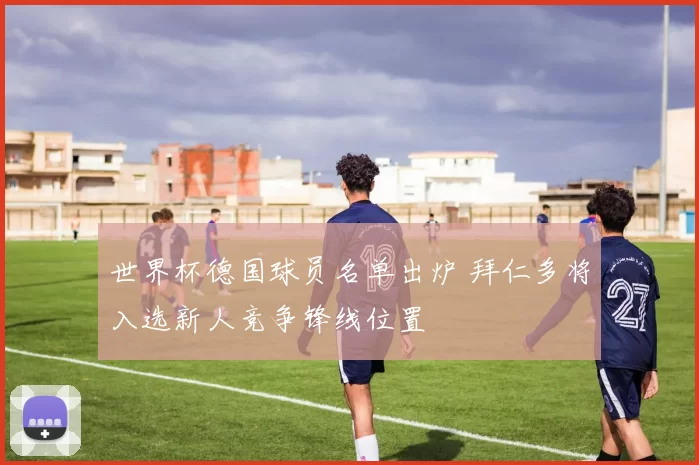 世界杯德国球员名单出炉 拜仁多将入选新人竞争锋线位置