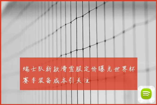 瑞士队新款滑雪服定价曝光世界杯赛季装备成本引关注