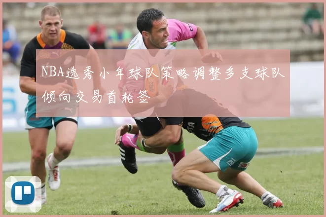 NBA选秀小年球队策略调整多支球队倾向交易首轮签