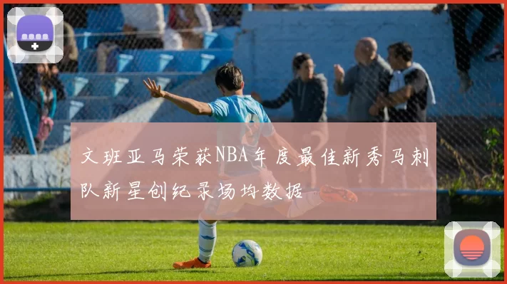 文班亚马荣获NBA年度最佳新秀马刺队新星创纪录场均数据