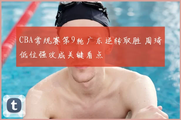 CBA常规赛第9轮广东逆转取胜 周琦低位强攻成关键看点