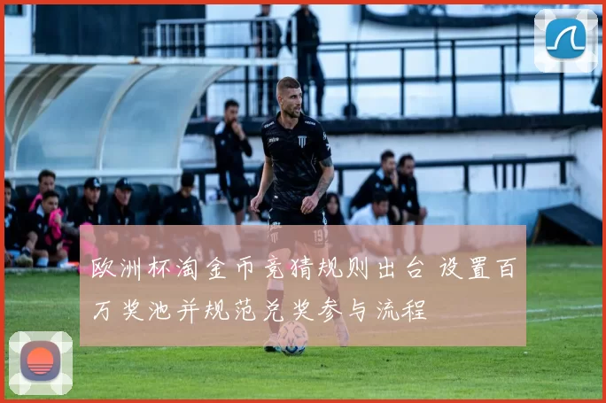 欧洲杯淘金币竞猜规则出台 设置百万奖池并规范兑奖参与流程