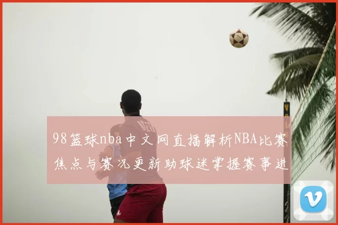 98篮球nba中文网直播解析NBA比赛焦点与赛况更新助球迷掌握赛事进展