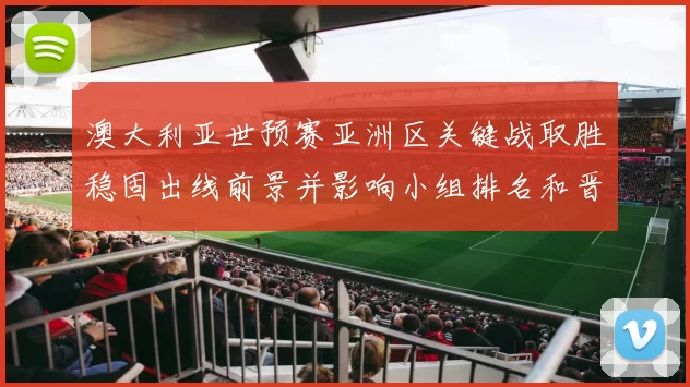 澳大利亚世预赛亚洲区关键战取胜稳固出线前景并影响小组排名和晋级形势