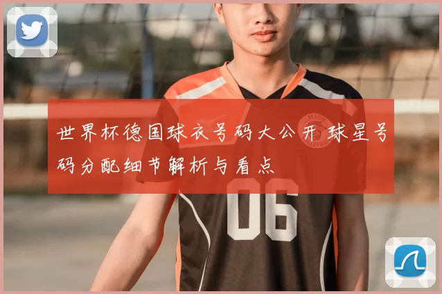 世界杯德国球衣号码大公开 球星号码分配细节解析与看点