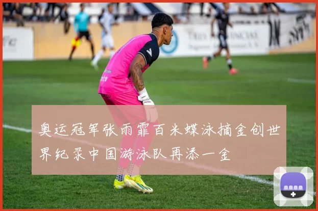 奥运冠军张雨霏百米蝶泳摘金创世界纪录中国游泳队再添一金