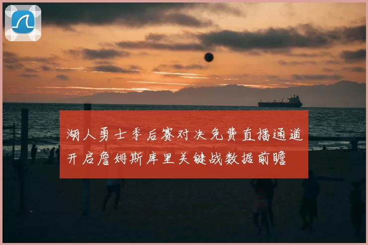 湖人勇士季后赛对决免费直播通道开启詹姆斯库里关键战数据前瞻