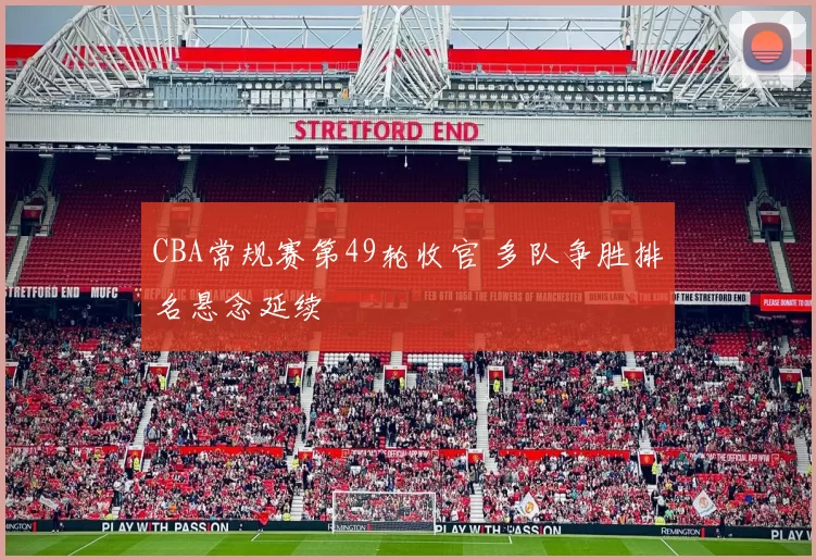 CBA常规赛第49轮收官 多队争胜排名悬念延续