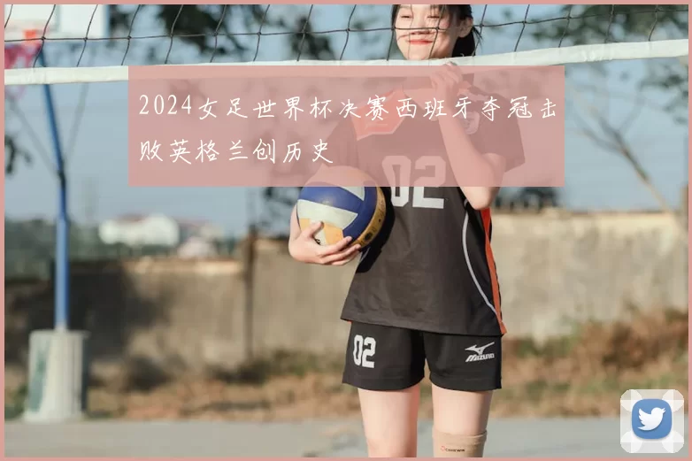 2024女足世界杯决赛西班牙夺冠击败英格兰创历史