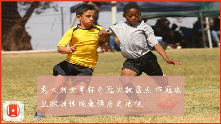 意大利世界杯夺冠次数盘点 四冠成就欧洲传统豪强历史地位