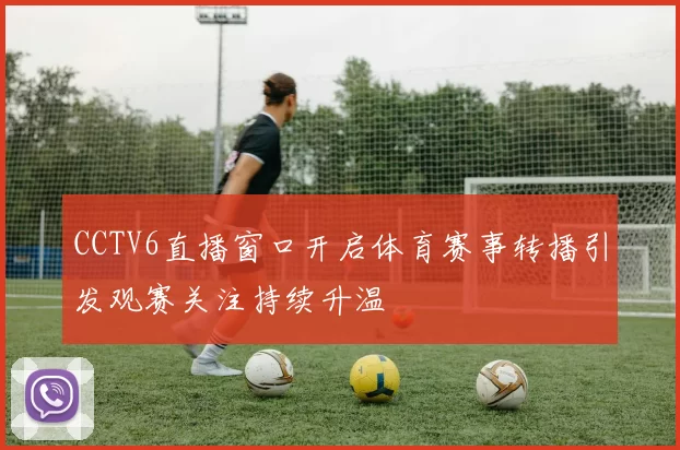 CCTV6直播窗口开启体育赛事转播引发观赛关注持续升温