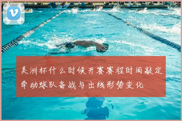 美洲杯什么时候开赛赛程时间敲定牵动球队备战与出线形势变化