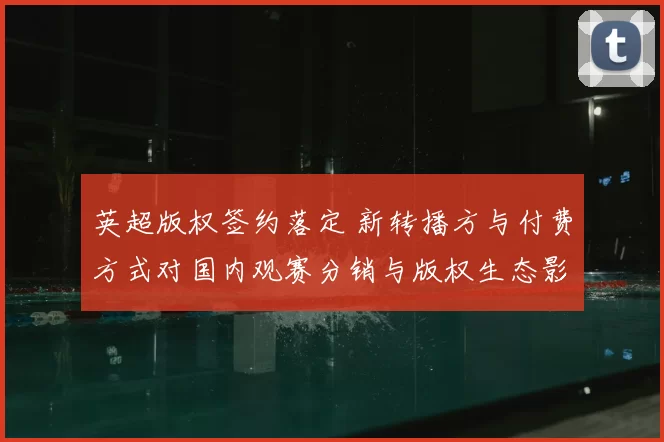英超版权签约落定 新转播方与付费方式对国内观赛分销与版权生态影响