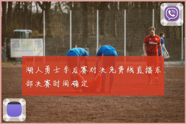 湖人勇士季后赛对决免费线直播东部决赛时间确定