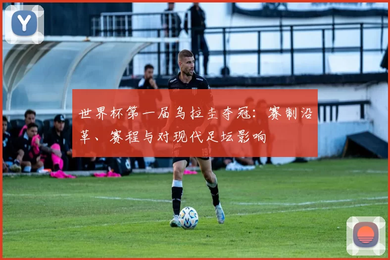 世界杯第一届乌拉圭夺冠：赛制沿革、赛程与对现代足坛影响