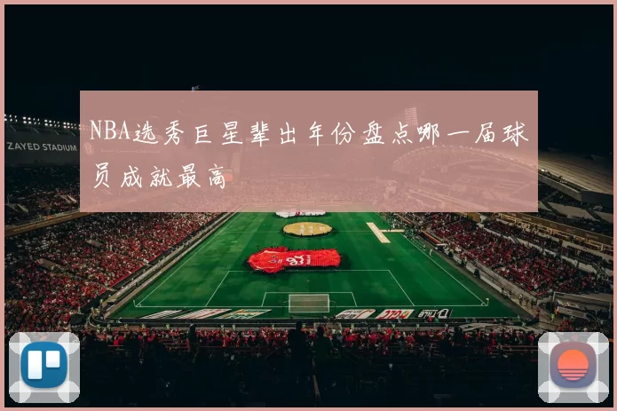 NBA选秀巨星辈出年份盘点哪一届球员成就最高