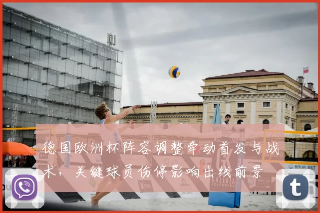 德国欧洲杯阵容调整牵动首发与战术，关键球员伤停影响出线前景