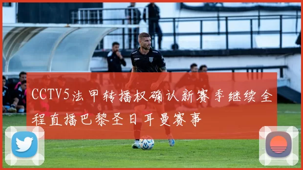 CCTV5法甲转播权确认新赛季继续全程直播巴黎圣日耳曼赛事