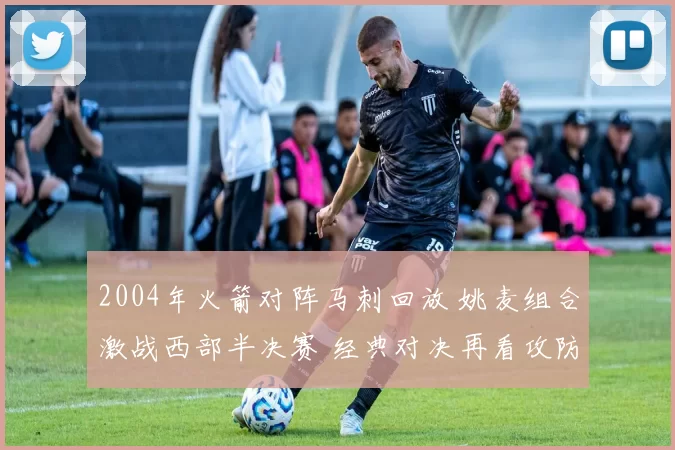 2004年火箭对阵马刺回放 姚麦组合激战西部半决赛 经典对决再看攻防细节