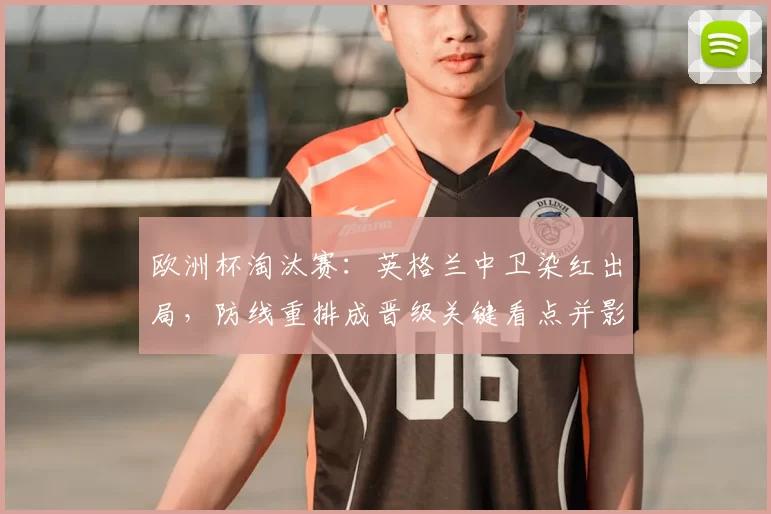 欧洲杯淘汰赛:英格兰中卫染红出局,防线重排成晋级关键看点并影响首发选择