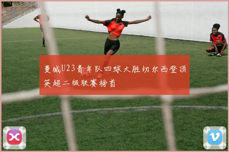 曼城U23青年队四球大胜切尔西登顶英超二级联赛榜首