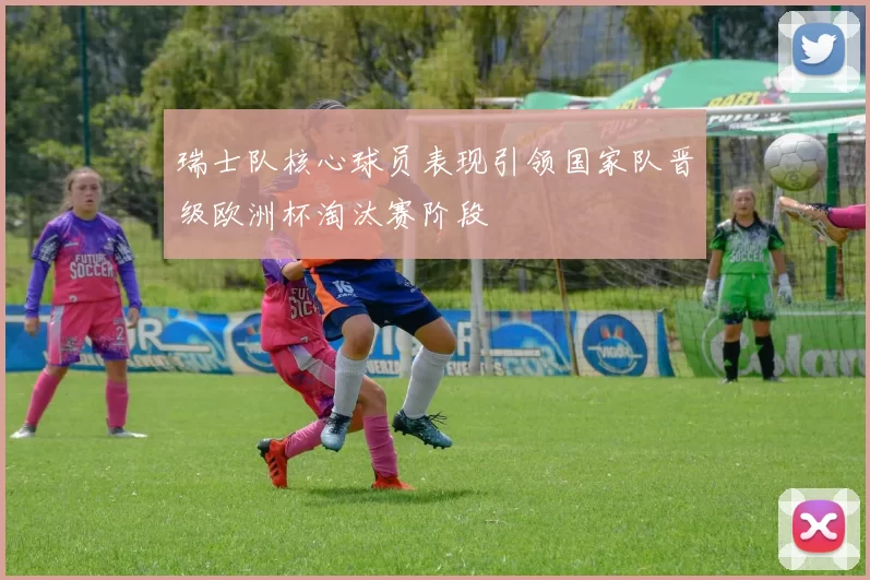 瑞士队核心球员表现引领国家队晋级欧洲杯淘汰赛阶段