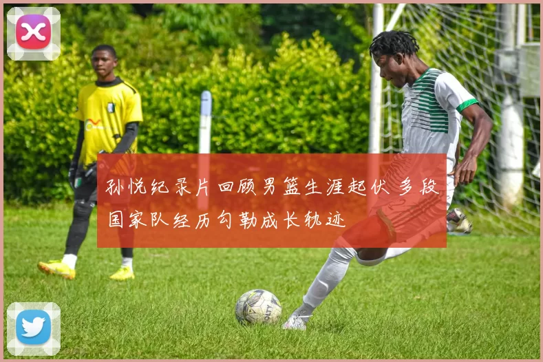 孙悦纪录片回顾男篮生涯起伏 多段国家队经历勾勒成长轨迹