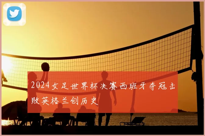 2024女足世界杯决赛西班牙夺冠击败英格兰创历史